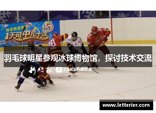 羽毛球明星参观冰球博物馆，探讨技术交流